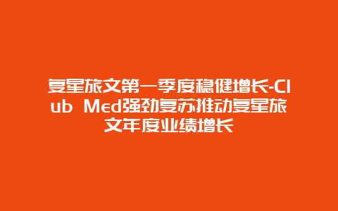 复星旅文第一季度稳健增长-Club Med强劲复苏推动复星旅文年度业绩增长