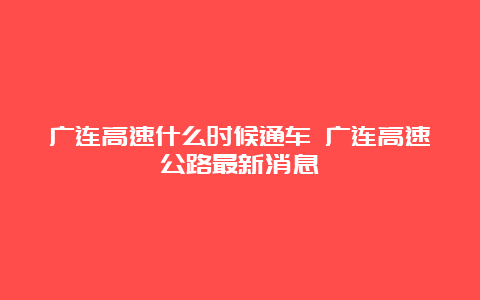 广连高速什么时候通车 广连高速公路最新消息