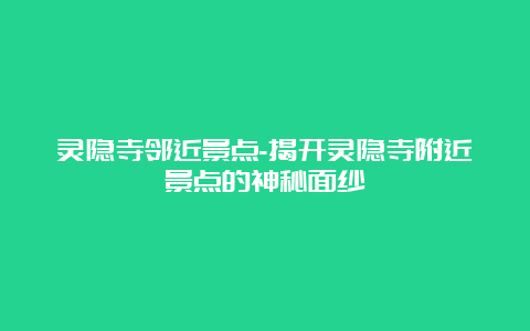 灵隐寺邻近景点-揭开灵隐寺附近景点的神秘面纱