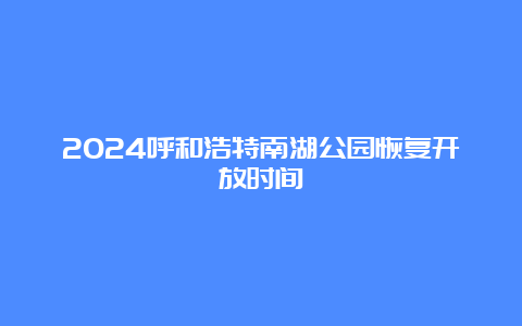 2024呼和浩特南湖公园恢复开放时间