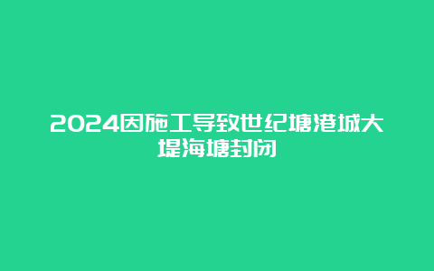 2024因施工导致世纪塘港城大堤海塘封闭