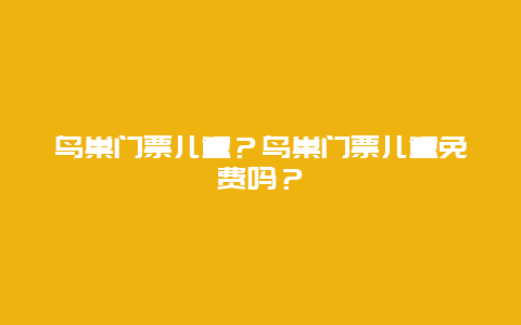 鸟巢门票儿童？鸟巢门票儿童免费吗？