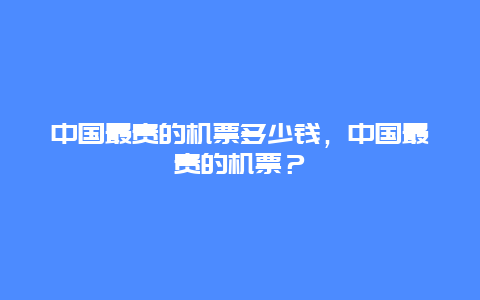 中国最贵的机票多少钱，中国最贵的机票？