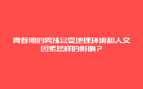 青春期的男孩会受地理环境和人文因素怎样的影响？