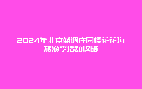 2024年北京蓝调庄园樱花花海旅游季活动攻略