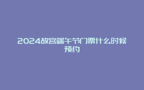 2024故宫端午节门票什么时候预约