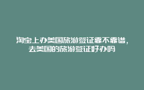 淘宝上办美国旅游签证靠不靠谱，去美国的旅游签证好办吗