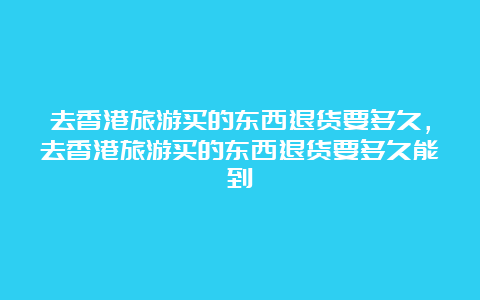 去香港旅游买的东西退货要多久，去香港旅游买的东西退货要多久能到