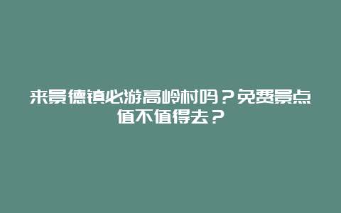 来景德镇必游高岭村吗？免费景点值不值得去？