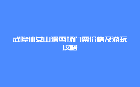 武隆仙女山滑雪场门票价格及游玩攻略