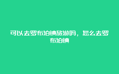 可以去罗布泊镇旅游吗，怎么去罗布泊镇