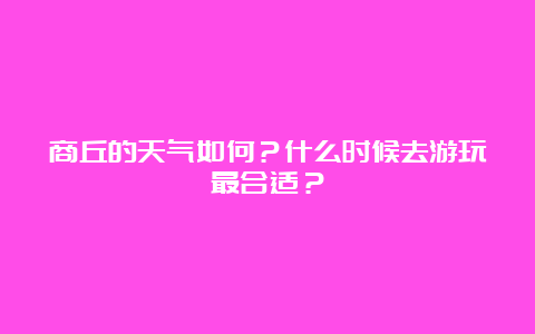 商丘的天气如何？什么时候去游玩最合适？