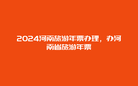 2024河南旅游年票办理，办河南省旅游年票