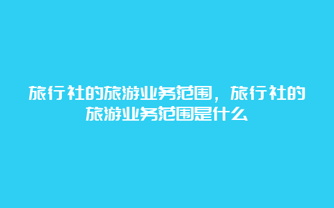 旅行社的旅游业务范围，旅行社的旅游业务范围是什么