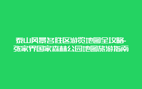 泰山风景名胜区游览地图全攻略-张家界国家森林公园地图旅游指南