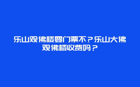 乐山观佛楼要门票不？乐山大佛观佛楼收费吗？