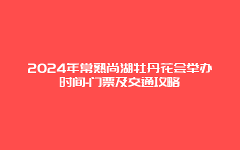 2024年常熟尚湖牡丹花会举办时间-门票及交通攻略