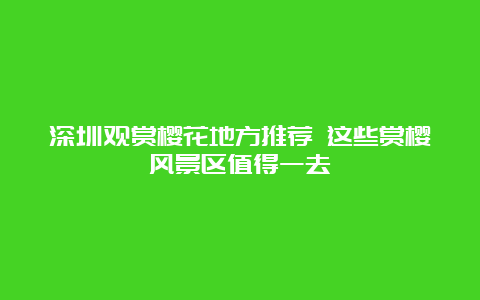 深圳观赏樱花地方推荐 这些赏樱风景区值得一去