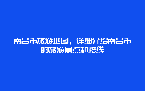 南昌市旅游地图，详细介绍南昌市的旅游景点和路线