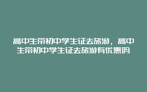 高中生带初中学生证去旅游，高中生带初中学生证去旅游有优惠吗