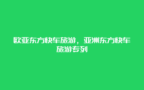 欧亚东方快车旅游，亚洲东方快车旅游专列