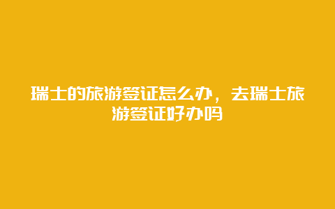 瑞士的旅游签证怎么办，去瑞士旅游签证好办吗