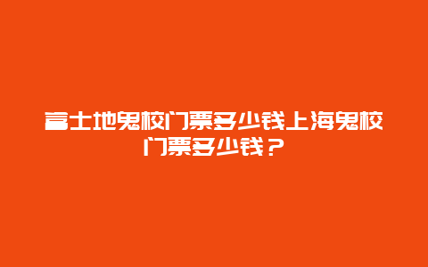 富士地鬼校门票多少钱上海鬼校门票多少钱？