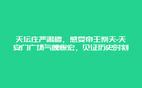 天坛庄严肃穆，感受帝王祭天-天安门广场气魄恢宏，见证历史时刻