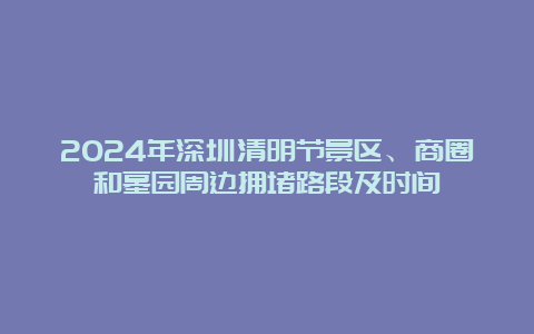 2024年深圳清明节景区、商圈和墓园周边拥堵路段及时间