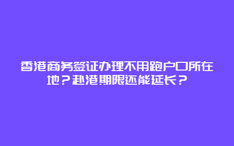 香港商务签证办理不用跑户口所在地？赴港期限还能延长？