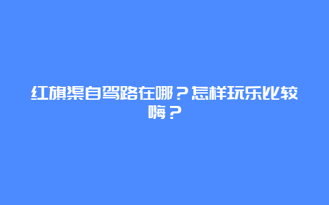 红旗渠自驾路在哪？怎样玩乐比较嗨？