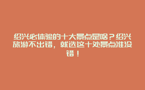 绍兴必体验的十大景点是啥？绍兴旅游不出错，就选这十处景点准没错！