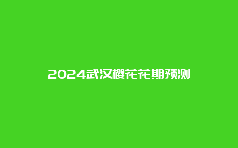 2024武汉樱花花期预测