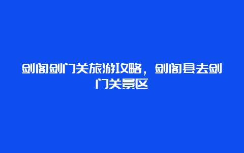 剑阁剑门关旅游攻略，剑阁县去剑门关景区