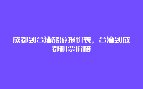 成都到台湾旅游报价表，台湾到成都机票价格