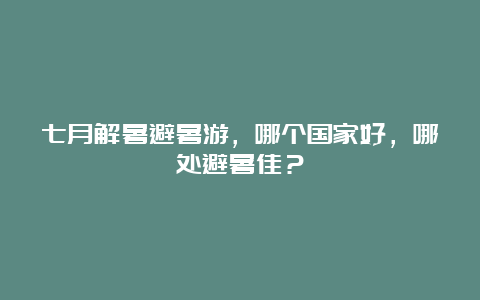 七月解暑避暑游，哪个国家好，哪处避暑佳？