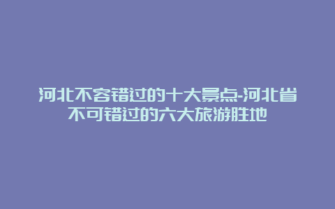 河北不容错过的十大景点-河北省不可错过的六大旅游胜地