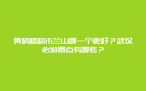 黄鹤楼和木兰山哪一个更好？武汉必游景点有哪些？