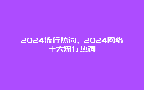 2024流行热词，2024网络十大流行热词