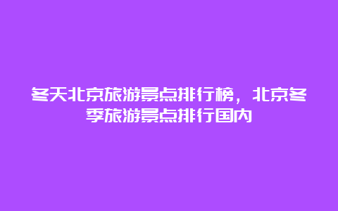 冬天北京旅游景点排行榜，北京冬季旅游景点排行国内