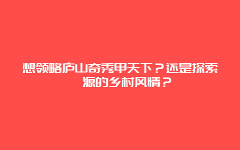 想领略庐山奇秀甲天下？还是探索婺源的乡村风情？