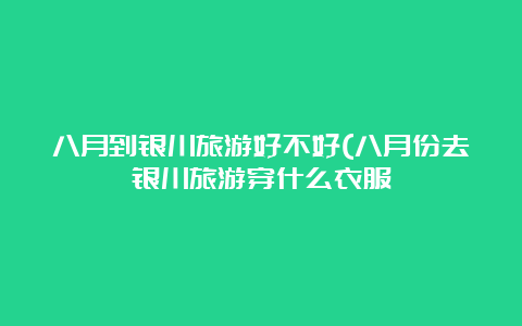 八月到银川旅游好不好(八月份去银川旅游穿什么衣服