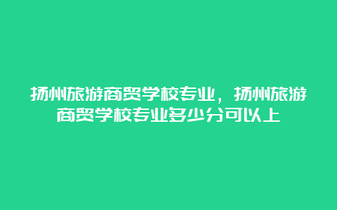 扬州旅游商贸学校专业，扬州旅游商贸学校专业多少分可以上