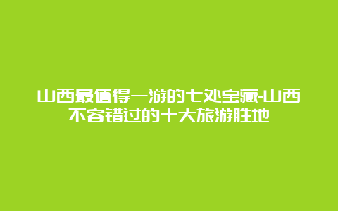 山西最值得一游的七处宝藏-山西不容错过的十大旅游胜地