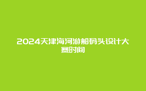 2024天津海河游船码头设计大赛时间