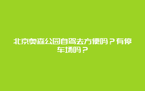 北京奥森公园自驾去方便吗？有停车场吗？