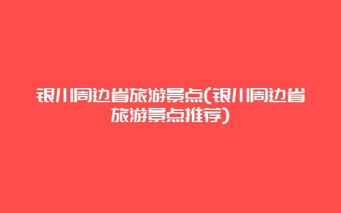 银川周边省旅游景点(银川周边省旅游景点推荐)