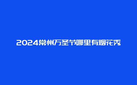 2024常州万圣节哪里有烟花秀