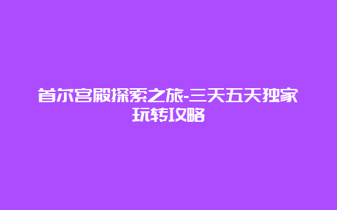 首尔宫殿探索之旅-三天五天独家玩转攻略