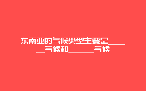 东南亚的气候类型主要是______气候和______气候